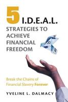 Five I.D.E.A.L. Strategies to Achieve Financial Freedom: Break the Chains of Financial Slavery Forever 1534761012 Book Cover