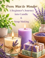 From Wax to Wonder | A Beginner's Journey into Candle & Soap Making: Learn Essential Techniques, Create Stunning Handmade Projects, Master Natural ... Beautiful Gifts or a Thriving Small Business B0HD9VXW2V Book Cover