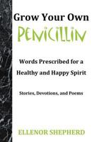 Grow Your Own Penicillin: Words Prescribed for a Healthy and Happy Spirit 1449777503 Book Cover