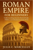 Roman Empire for Beginners: Understanding Ancient Rome’s People, Politics, and Civilization in Simple Terms B0FSXSFMVQ Book Cover
