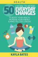 Health: How These 50 Everyday Changes Can Boost Your Health, Increase Your Energy & Make You Live Longer! 1074485424 Book Cover