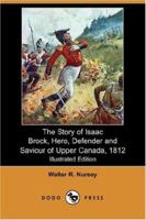 The Story of Isaac Brock, Hero, Defender and Saviour of Upper Canada, 1812 1517718899 Book Cover