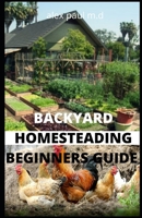 BACKYARD HOMESTEADING BEGINNERS GUIDE: Guide to Growing Your Own Food, Canning, Keeping Chickens, Generating Your Own Energy, Crafting, Herbal Medicine, and More B08CM1XW87 Book Cover