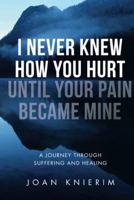 I Never Knew How You Hurt until Your Pain Became Mine: A Journey through Suffering and Healing 197361555X Book Cover