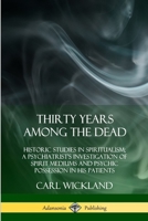 Thirty Years Among the Dead: Historic Studies in Spiritualism; A Psychiatrist's Investigation of Spirit Mediums and Psychic Possession in his Patients 0359034152 Book Cover