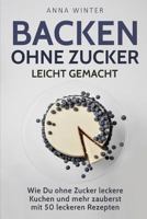 Backen ohne Zucker leicht gemacht: Wie Du ohne Zucker leckere Kuchen und mehr zauberst - mit 50 leckeren Rezepten 1984974319 Book Cover