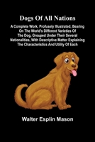 Dogs of all nations; A complete work, profusely illustrated, bearing on the world's different varieties of the dog, grouped under their several ... the characteristics and utility of each 9369056971 Book Cover