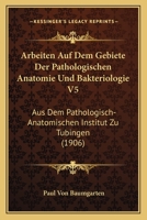 Arbeiten Auf Dem Gebiete Der Pathologischen Anatomie Und Bakteriologie V5: Aus Dem Pathologisch-Anatomischen Institut Zu Tubingen (1906) 1160793433 Book Cover