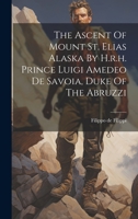 The Ascent Of Mount St. Elias Alaska By H.r.h. Prince Luigi Amedeo De Savoia, Duke Of The Abruzzi 102233199X Book Cover
