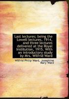 Last Lectures by Wilfrid Ward: Being the Lowell Lecture, 1914, and Three Lectures Delivered at the Royal Institution, 1915; With an Introduction Study 1019011386 Book Cover