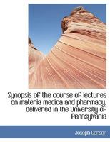Synopsis of the course of lectures on materia medica and pharmacy, delivered in the University of Pe 1116925354 Book Cover