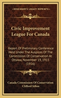 Civic Improvement League for Canada. Report of Preliminary Conference Held Under the Auspices of the Commission of Conservation at Ottawa, November 19, 1915 054882794X Book Cover