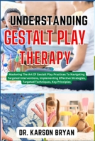 UNDERSTANDING GESTALT PLAY THERAPY: Mastering The Art Of Gestalt Play Practices To Navigating Targeted Interventions, Implementing Effective Strategies, Targeted Techniques, Key Principles B0CNHLFHYR Book Cover