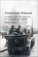 Founding Weimar: Violence and the German Revolution of 1918-1919 1107535522 Book Cover
