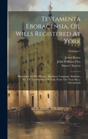 Testamenta Eboracensia, Or, Wills Registered At York: Illustrative Of The History, Manners, Language, Statistics, Etc. Of The Province Of York, From The Year Mccc. Downwards; Volume 1 1020417536 Book Cover