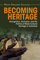 Becoming Heritage: Recognition, Exclusion, and the Politics of Black Cultural Heritage in Colombia 1009180398 Book Cover