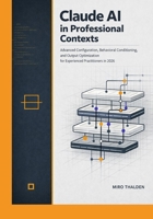 Claude AI in Professional Contexts: Advanced Configuration, Behavioral Conditioning, and Output Optimization for Experienced Practitioners in 2026 (Claude AI Professional Mastery Series) B0GQGF7Z6R Book Cover
