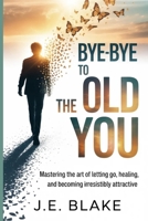 Bye-Bye to the Old You: Mastering the Art of Letting Go, Healing, and Becoming Irresistibly Attractive B0GRFM8XC7 Book Cover