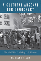 A Cultural Arsenal for Democracy: The World War II Work of U.S. Museums 1625346247 Book Cover