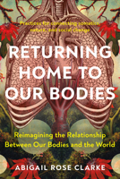 Returning Home to Our Bodies: Reimagining the Relationship Between Our Bodies and the World--Practices for con necting somatics, nature, and social change 1623179386 Book Cover