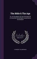 The Bible & The Age: Or, An Elucidation Of The Principles Of A Consistent & Verifiable Interpretation Of Scripture... 1347088393 Book Cover