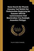 Reise Durch Die Wueste Atacama ?auf Befehl Der Chilenischen Regierung Im Sommer 1853?54 /Unternommen Und Beschrieben Von Rudolph Amandus Philippi. 1294775286 Book Cover