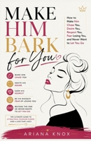 Make Him Bark for You: How to Make Him Chase You, Desire You, Respect You, Fear Losing You, and Never Want to Let You Go 1105070492 Book Cover