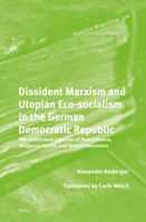 Dissident Marxism and Utopian Eco-Socialism in the German Democratic Republic: The Intellectual Legacies of Rudolf Bahro, Wolfgang Harich, and Robert Havemann 9004687807 Book Cover