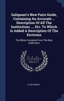 Galignani's New Paris Guide, Containing An Accurate ... Description Of All The Institutions ..., Etc. To Which Is Added A Description Of The Environs: The Whole Compiled From The Best Authorities 1022564293 Book Cover