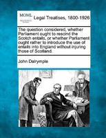 The question considered, whether Parliament ought to rescind the Scotch entails, or whether Parliament ought rather to introduce the use of entails into England without injuring those of Scotland. 1240103743 Book Cover