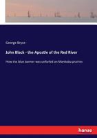 John Black, the Apostle of the Red River: Or How the Blue Banner Was Unfurled on Manitoba Prairies... 1540662888 Book Cover