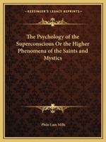 The Psychology of the Superconscious: Or the Higher Phenomena of the Saints and Mystics Viewed in the Light of the Counter-Phenomena of the Psychics and Trance-Mediums and Vindicating the Overwhelming 1162623209 Book Cover