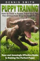 Puppy Training: How to Train a Puppy Train Your Pet the Stress-Free Way for Beginners - Easy and Amazingly Effective Guide to Raising the Perfect Puppy 1523415991 Book Cover