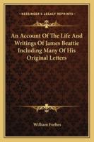 An Account of the Life and Writings of James Beattie, including Many of his Original Letters 0469656557 Book Cover
