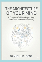 THE ARCHITECTURE OF YOUR MIND: A Complete Guide to Psychology, Behaviour, and Mental Mastery B0GXJBB4ZT Book Cover