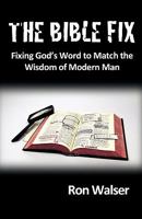 The Bible Fix: Fixing God's Word to Match the Wisdom of Modern Man 1449703372 Book Cover