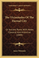 The Vicissitudes of the Eternal City: or, Ancient Rome: with Notes Classical and Historical 1437344712 Book Cover