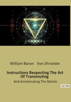 Instructions Respecting The Art Of Transmuting: And Ameliorating The Metals B0BTKBN77J Book Cover