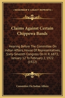 Claims Against Certain Chippewa Bands: Hearing Before The Committee On Indian Affairs, House Of Representatives, Sixty-Seventh Congress On H. R. 6872, January 12 To February 2, 1922 1164606611 Book Cover