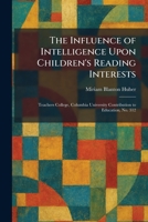 The Influence of Intelligence Upon Children's Reading Interests: Teachers College, Columbia University Contribution to Education, No. 312 1025734351 Book Cover