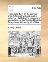 The school-boy: or, the comical rival. A farce of two acts. As it is performed at the Theatres-Royal, by His Majesty's servants. Written by C. Cibber, Esq. 3337704689 Book Cover