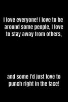 I love everyone! I love to be around some people, I love to stay away from others, and some I'd just love to punch right in the face!: Notebook Gift Idea For Finance Worker - 120 Pages 1650921411 Book Cover