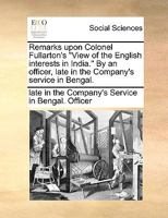 Remarks upon Colonel Fullarton's "View of the English interests in India." By an officer, late in the Company's service in Bengal. 1140672371 Book Cover
