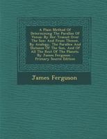 A Plain Method Of Determining The Parallax Of Venus: By Her Transit Over The Sun: And From Thence, By Analogy, The Parallex And Distance Of The Sun, ... - Primary Source Edition 1293041327 Book Cover