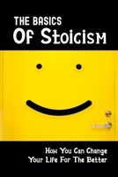 The Basics Of Stoicism: How You Can Change Your Life For The Better: How To Gain Peace And Happiness null Book Cover