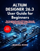 Altium Designer 26.3 User Guide for Beginners: The Complete Manual to PCB Design, Schematic Capture, High-Speed Routing, and Manufacturing for Real-World Projects B0GTVN4D77 Book Cover
