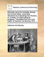 Remarks upon the mortality among the horned cattle, containing directions for extirpating the infection, or, at least, for obstructing its progress. ... the Low-Dutch of Salomon de Monchy, M.D. ... 117009774X Book Cover