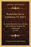Recherches Sur Le Commerce V2, Part 1: Ou Idees Relatives Aux Interets Des Differens Peuples De L’Europe (1779) 1166176614 Book Cover