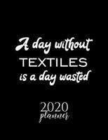A Day Without Textiles Is A Day Wasted 2020 Planner: Nice 2020 Calendar for Textiles Fan Christmas Gift Idea Textiles Theme Textiles Lover Journal for 2020 120 pages 8.5x11 inches 1670853349 Book Cover