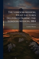The London Mission, Eight Lectures Delivered During the London Mission, 1884 1147039151 Book Cover